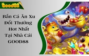 Bắn Cá Ăn Xu | Game Đổi Thưởng Hot Nhất Tại Nhà Cái GOOD88