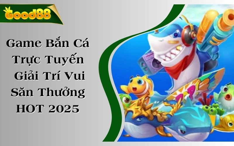 Game Bắn Cá Trực Tuyến Giải Trí Vui Săn Thưởng Lớn HOT 2025