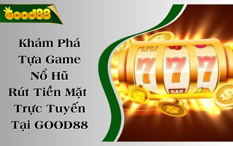 Khám Phá Tựa Game Nổ Hũ Rút Tiền Mặt Trực Tuyến Tại GOOD88