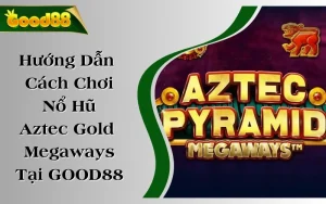 Hướng Dẫn Cách Chơi Nổ Hũ Aztec Gold Megaways Tại GOOD88