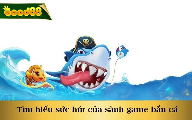 Tìm hiểu sức hút đặc biệt mà sảnh game bắn cá mang lại