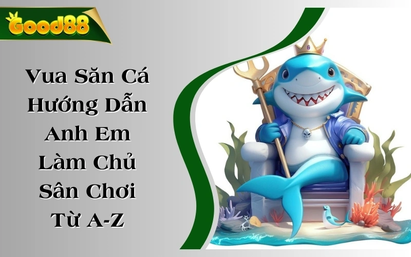 Vua Săn Cá - Hướng Dẫn Anh Em Làm Chủ Sân Chơi Từ A-Z